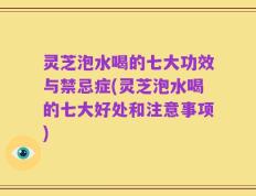 灵芝泡水喝的七大功效与禁忌症(灵芝泡水喝的七大好处和注意事项)