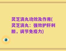 灵芝滴丸功效及作用(灵芝滴丸：强效护肝利胆，调节免疫力)