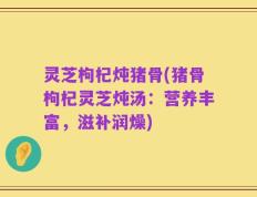 灵芝枸杞炖猪骨(猪骨枸杞灵芝炖汤：营养丰富，滋补润燥)
