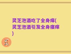 灵芝泡酒吃了全身痒(灵芝泡酒引发全身瘙痒)