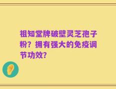 祖知堂牌破壁灵芝孢子粉？拥有强大的免疫调节功效？