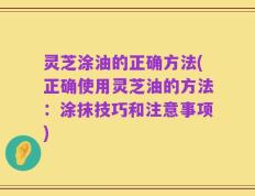 灵芝涂油的正确方法(正确使用灵芝油的方法：涂抹技巧和注意事项)