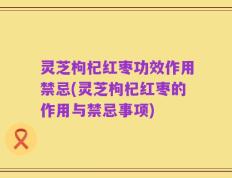 灵芝枸杞红枣功效作用禁忌(灵芝枸杞红枣的作用与禁忌事项)