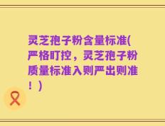 灵芝孢子粉含量标准(严格盯控，灵芝孢子粉质量标准入则严出则准！)