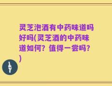 灵芝泡酒有中药味道吗好吗(灵芝酒的中药味道如何？值得一尝吗？)