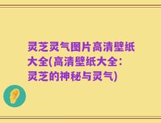 灵芝灵气图片高清壁纸大全(高清壁纸大全：灵芝的神秘与灵气)