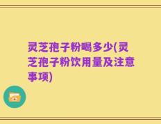 灵芝孢子粉喝多少(灵芝孢子粉饮用量及注意事项)