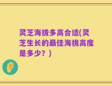灵芝海拔多高合适(灵芝生长的最佳海拔高度是多少？)