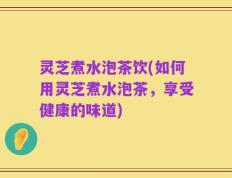 灵芝煮水泡茶饮(如何用灵芝煮水泡茶，享受健康的味道)