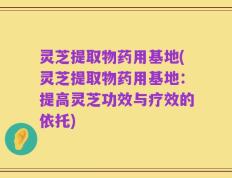 灵芝提取物药用基地(灵芝提取物药用基地：提高灵芝功效与疗效的依托)