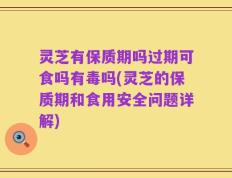 灵芝有保质期吗过期可食吗有毒吗(灵芝的保质期和食用安全问题详解)