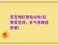 灵芝炖红枣右以吃(红枣灵芝炖，补气养颜佳早餐)