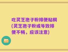 吃灵芝孢子粉排便粘稠(灵芝孢子粉或导致排便不畅，应该注意)