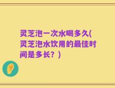 灵芝泡一次水喝多久(灵芝泡水饮用的最佳时间是多长？)