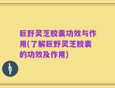 巨野灵芝胶囊功效与作用(了解巨野灵芝胶囊的功效及作用)