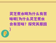 灵芝煮水喝为什么有苦味呢(为什么灵芝煮水会有苦味？探究其原因)