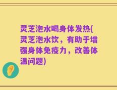 灵芝泡水喝身体发热(灵芝泡水饮，有助于增强身体免疫力，改善体温问题)