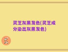 灵芝灰黑发色(灵芝成分染出灰黑发色)