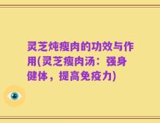 灵芝炖瘦肉的功效与作用(灵芝瘦肉汤：强身健体，提高免疫力)