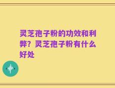 灵芝孢子粉的功效和利弊？灵芝孢子粉有什么好处