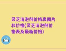 灵芝消泡剂价格表图片和价格(灵芝消泡剂价格表及最新价格)
