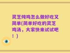 灵芝炖鸡怎么做好吃又简单(简单好吃的灵芝鸡汤，大家快来试试吧！)