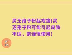 灵芝孢子粉起疙瘩(灵芝孢子粉可能引起皮肤不适，需谨慎使用)