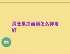 灵芝果冻面膜怎么样用好