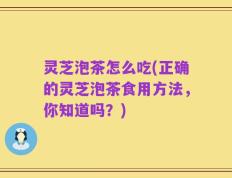 灵芝泡茶怎么吃(正确的灵芝泡茶食用方法，你知道吗？)