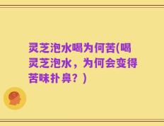 灵芝泡水喝为何苦(喝灵芝泡水，为何会变得苦味扑鼻？)