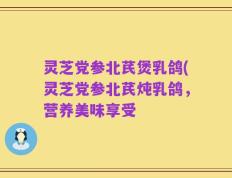 灵芝党参北芪煲乳鸽(灵芝党参北芪炖乳鸽，营养美味享受