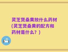 灵芝煲桑黄放什么药材(灵芝煲桑黄的配方和药材是什么？)