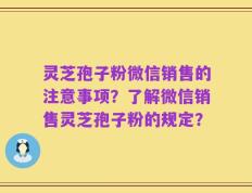 灵芝孢子粉微信销售的注意事项？了解微信销售灵芝孢子粉的规定？