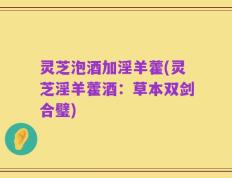 灵芝泡酒加淫羊藿(灵芝淫羊藿酒：草本双剑合璧)