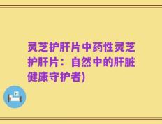 灵芝护肝片中药性灵芝护肝片：自然中的肝脏健康守护者)