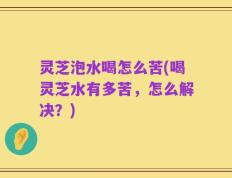 灵芝泡水喝怎么苦(喝灵芝水有多苦，怎么解决？)