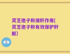 灵芝孢子粉保肝作用(灵芝孢子粉有效保护肝脏)