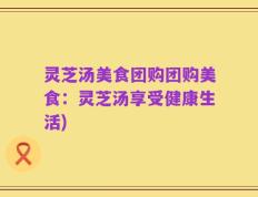 灵芝汤美食团购团购美食：灵芝汤享受健康生活)