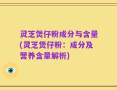 灵芝煲仔粉成分与含量(灵芝煲仔粉：成分及营养含量解析)