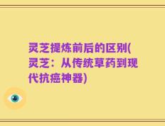 灵芝提炼前后的区别(灵芝：从传统草药到现代抗癌神器)