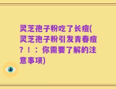 灵芝孢子粉吃了长痘(灵芝孢子粉引发青春痘？！：你需要了解的注意事项)