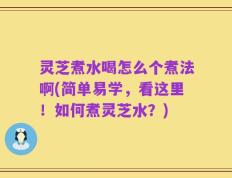 灵芝煮水喝怎么个煮法啊(简单易学，看这里！如何煮灵芝水？)