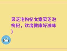 灵芝泡枸杞文案灵芝泡枸杞，饮出健康好滋味)