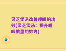 灵芝煲汤改善睡眠的功效(灵芝煲汤：提升睡眠质量的妙方)