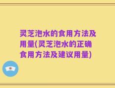 灵芝泡水的食用方法及用量(灵芝泡水的正确食用方法及建议用量)