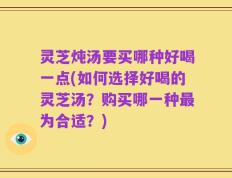 灵芝炖汤要买哪种好喝一点(如何选择好喝的灵芝汤？购买哪一种最为合适？)