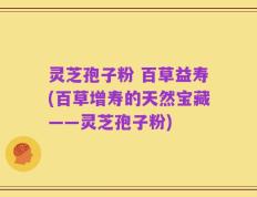 灵芝孢子粉 百草益寿(百草增寿的天然宝藏——灵芝孢子粉)