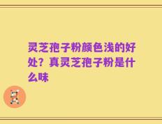 灵芝孢子粉颜色浅的好处？真灵芝孢子粉是什么味
