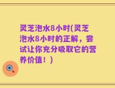 灵芝泡水8小时(灵芝泡水8小时的正解，尝试让你充分吸取它的营养价值！)