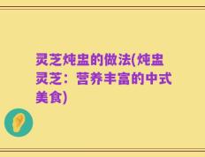 灵芝炖盅的做法(炖盅灵芝：营养丰富的中式美食)